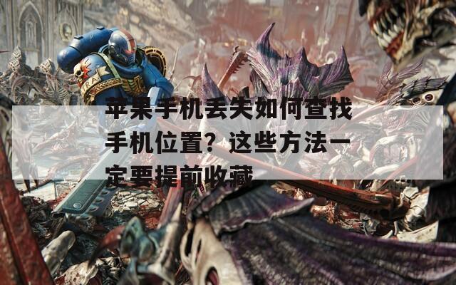 苹果手机丢失如何查找手机位置？这些方法一定要提前收藏