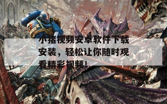 小猪视频安卓软件下载安装，轻松让你随时观看精彩视频！