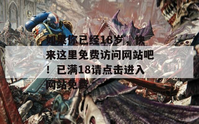 如果你已经18岁，快来这里免费访问网站吧！已满18请点击进入网站免费