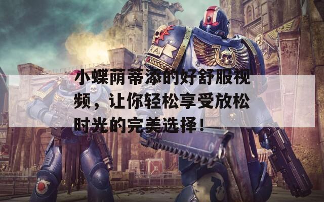 小蝶荫蒂添的好舒服视频，让你轻松享受放松时光的完美选择！