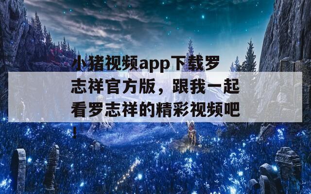 小猪视频app下载罗志祥官方版，跟我一起看罗志祥的精彩视频吧！