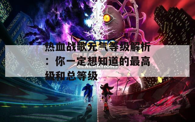 热血战歌元气等级解析：你一定想知道的最高级和总等级