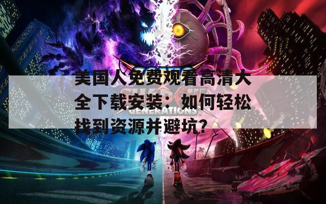 美国人免费观看高清大全下载安装：如何轻松找到资源并避坑？