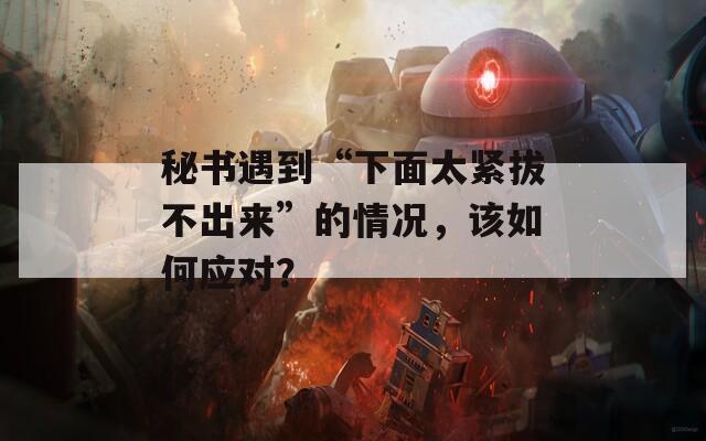 秘书遇到“下面太紧拔不出来”的情况，该如何应对？