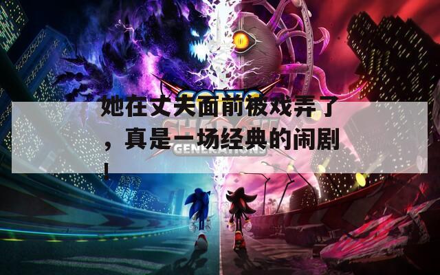 她在丈夫面前被戏弄了，真是一场经典的闹剧！