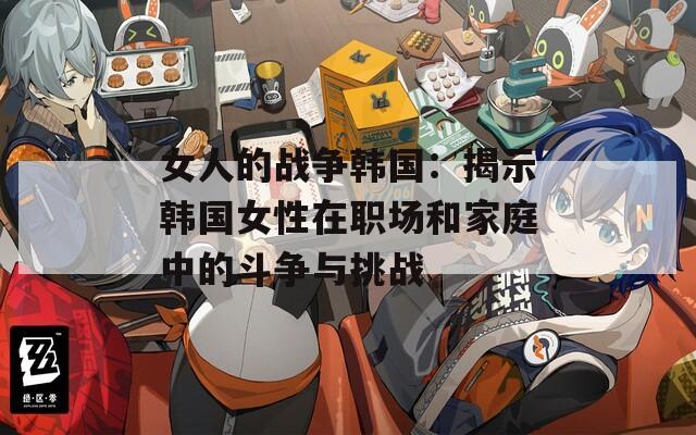 女人的战争韩国：揭示韩国女性在职场和家庭中的斗争与挑战