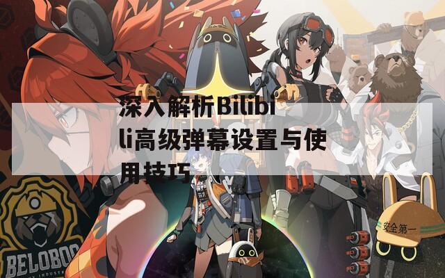 深入解析Bilibili高级弹幕设置与使用技巧