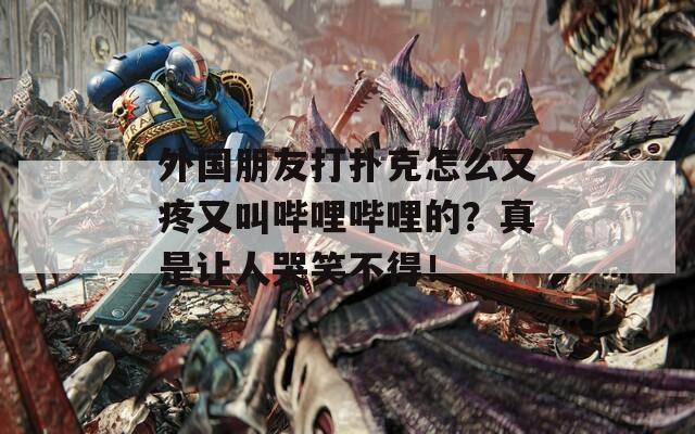 外国朋友打扑克怎么又疼又叫哔哩哔哩的？真是让人哭笑不得！