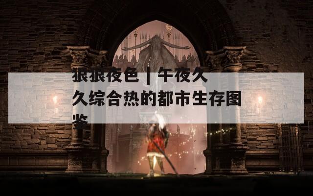 狠狠夜色 | 午夜久久综合热的都市生存图鉴