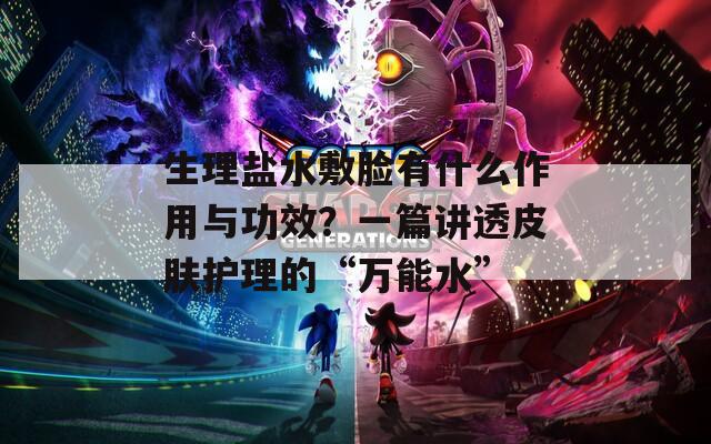 生理盐水敷脸有什么作用与功效？一篇讲透皮肤护理的“万能水”