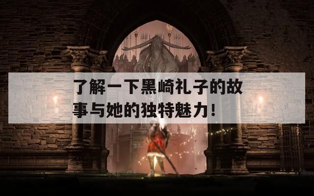 了解一下黑崎礼子的故事与她的独特魅力！