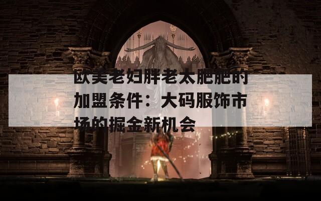 欧美老妇胖老太肥肥的加盟条件：大码服饰市场的掘金新机会