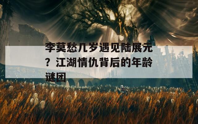 李莫愁几岁遇见陆展元？江湖情仇背后的年龄谜团
