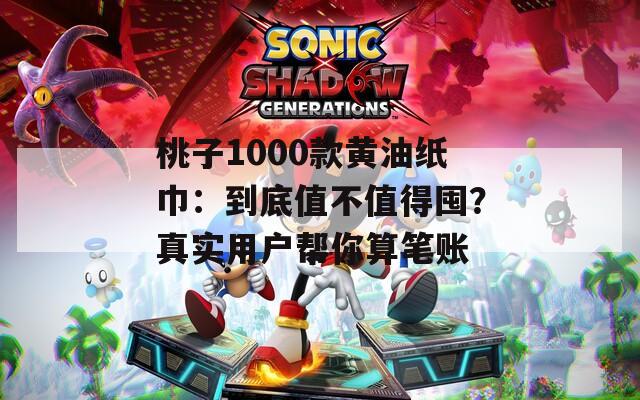 桃子1000款黄油纸巾：到底值不值得囤？真实用户帮你算笔账