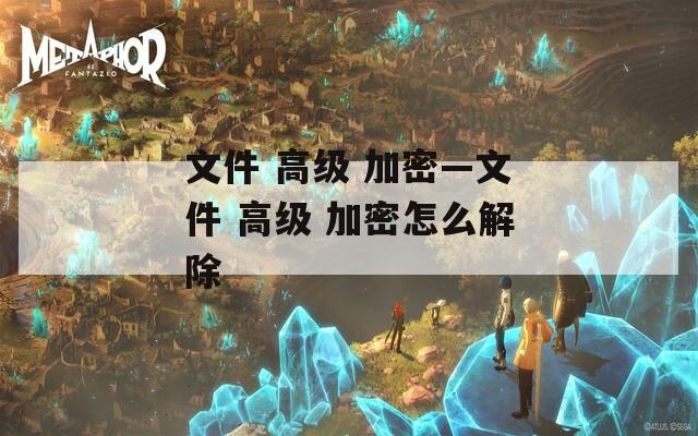 文件 高级 加密—文件 高级 加密怎么解除