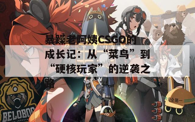 暴躁老阿姨CSGO的成长记：从“菜鸟”到“硬核玩家”的逆袭之路