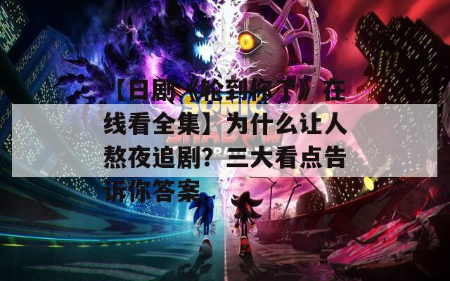 【日剧《轮到你了》在线看全集】为什么让人熬夜追剧？三大看点告诉你答案