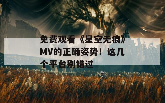 免费观看《星空无痕》MV的正确姿势！这几个平台别错过