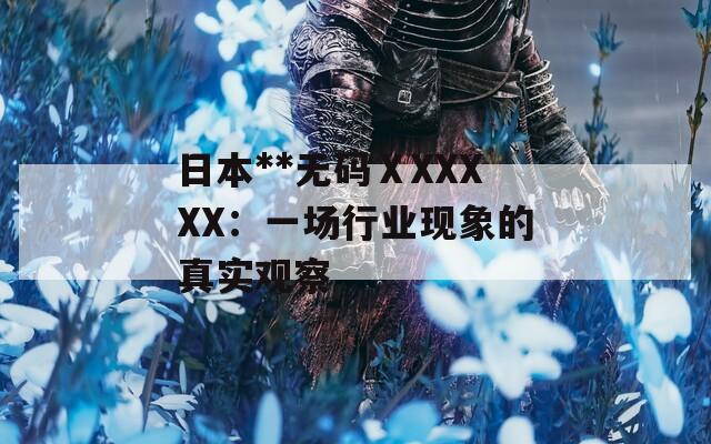 日本**无码ⅩXXXXX：一场行业现象的真实观察