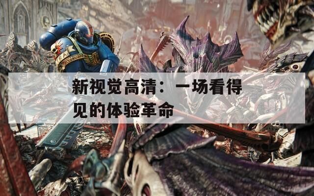 新视觉高清：一场看得见的体验革命