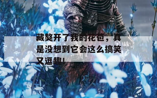 藏獒开了我的花苞，真是没想到它会这么搞笑又逗趣！