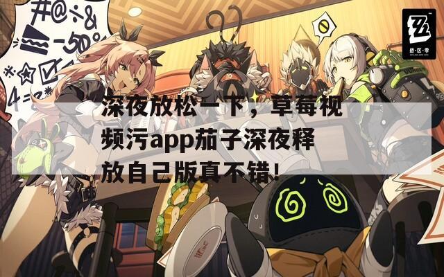 深夜放松一下，草莓视频污app茄子深夜释放自己版真不错！