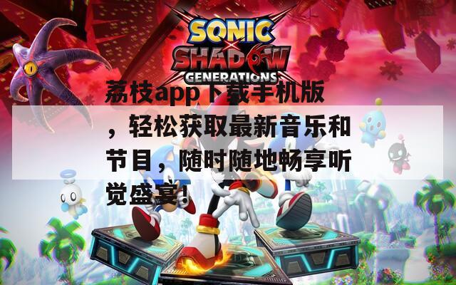荔枝app下载手机版，轻松获取最新音乐和节目，随时随地畅享听觉盛宴！