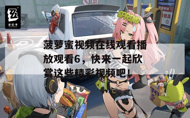 菠萝蜜视频在线观看播放观看6，快来一起欣赏这些精彩视频吧！