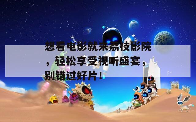 想看电影就来荔枝影院，轻松享受视听盛宴，别错过好片！