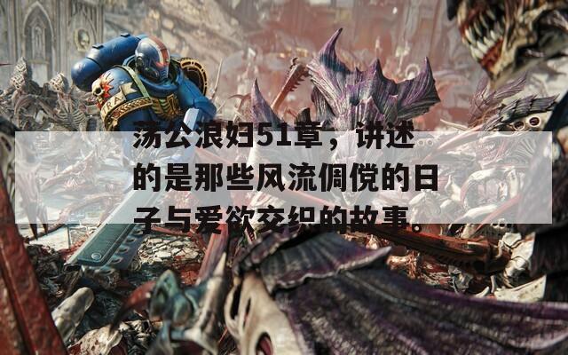 荡公浪妇51章，讲述的是那些风流倜傥的日子与爱欲交织的故事。