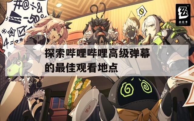 探索哔哩哔哩高级弹幕的最佳观看地点