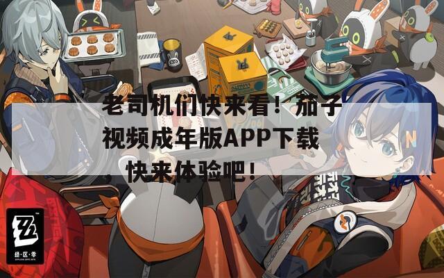 老司机们快来看！茄子视频成年版APP下载，快来体验吧！