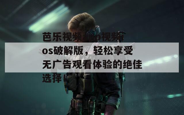 芭乐视频app视频ios破解版，轻松享受无广告观看体验的绝佳选择！