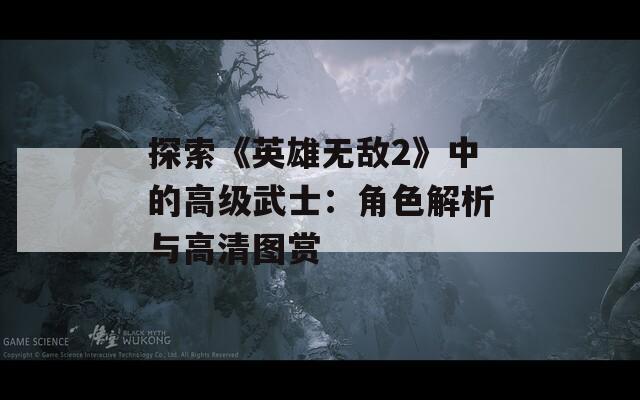 探索《英雄无敌2》中的高级武士：角色解析与高清图赏