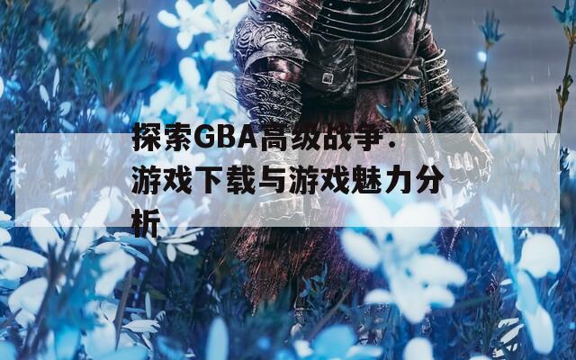 探索GBA高级战争：游戏下载与游戏魅力分析