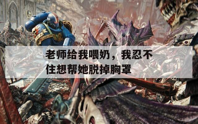 老师给我喂奶，我忍不住想帮她脱掉胸罩