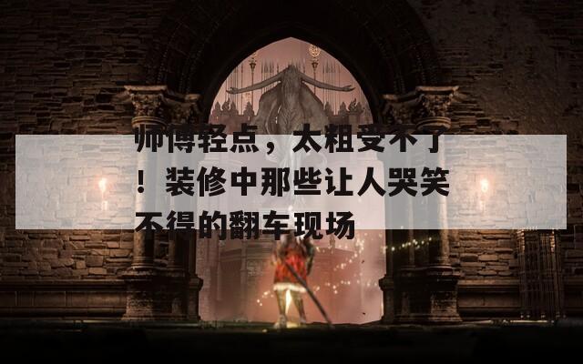 师傅轻点，太粗受不了！装修中那些让人哭笑不得的翻车现场