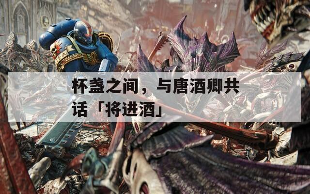 杯盏之间，与唐酒卿共话「将进酒」