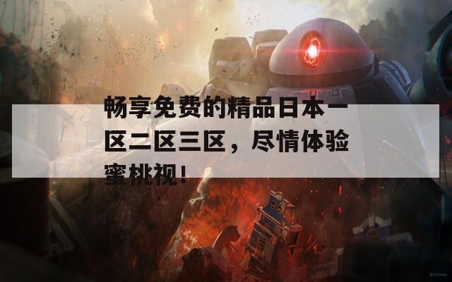 畅享免费的精品日本一区二区三区，尽情体验蜜桃视！