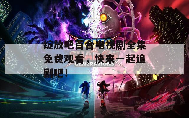 绽放吧百合电视剧全集免费观看，快来一起追剧吧！