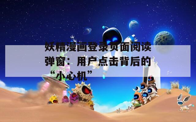妖精漫画登录页面阅读弹窗：用户点击背后的“小心机”