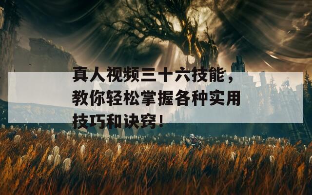 真人视频三十六技能，教你轻松掌握各种实用技巧和诀窍！