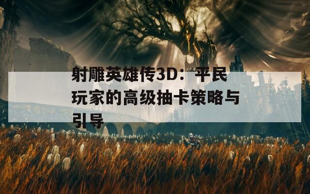 射雕英雄传3D：平民玩家的高级抽卡策略与引导