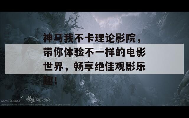 神马我不卡理论影院，带你体验不一样的电影世界，畅享绝佳观影乐趣！