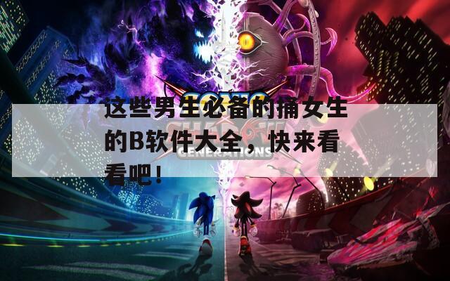 这些男生必备的捅女生的B软件大全，快来看看吧！