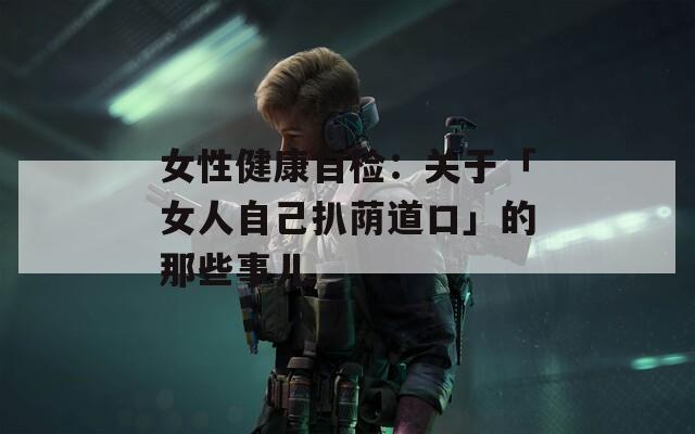 女性健康自检：关于「女人自己扒荫道口」的那些事儿