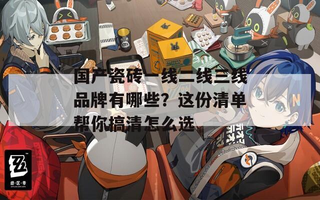 国产瓷砖一线二线三线品牌有哪些？这份清单帮你搞清怎么选