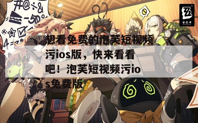 想看免费的泡芙短视频污ios版，快来看看吧！泡芙短视频污ios免费版