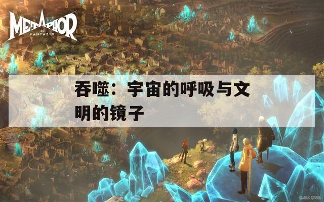 吞噬：宇宙的呼吸与文明的镜子