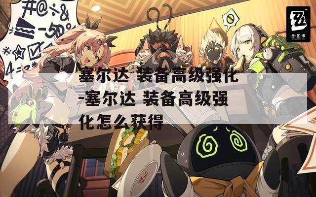 塞尔达 装备高级强化-塞尔达 装备高级强化怎么获得